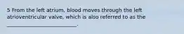 5 From the left atrium, blood moves through the left atrioventricular valve, which is also referred to as the ___________________________.