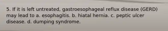 5. If it is left untreated, gastroesophageal reflux disease (GERD) may lead to a. esophagitis. b. hiatal hernia. c. peptic ulcer disease. d. dumping syndrome.