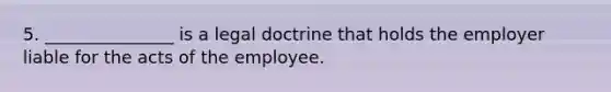 5. _______________ is a legal doctrine that holds the employer liable for the acts of the employee.