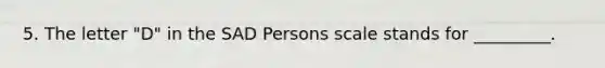 5. The letter "D" in the SAD Persons scale stands for _________.