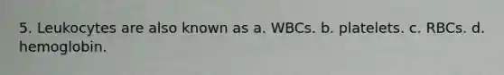 5. Leukocytes are also known as a. WBCs. b. platelets. c. RBCs. d. hemoglobin.