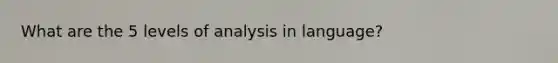 What are the 5 levels of analysis in language?