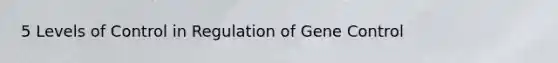 5 Levels of Control in Regulation of Gene Control