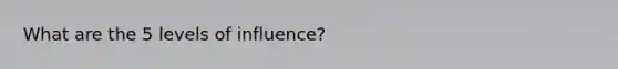 What are the 5 levels of influence?