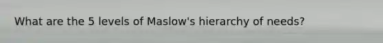 What are the 5 levels of Maslow's hierarchy of needs?