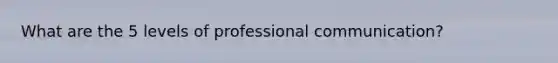 What are the 5 levels of professional communication?