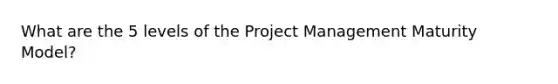 What are the 5 levels of the Project Management Maturity Model?