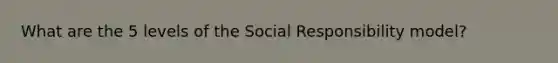 What are the 5 levels of the Social Responsibility model?