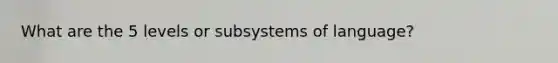 What are the 5 levels or subsystems of language?