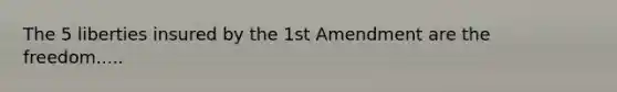 The 5 liberties insured by the 1st Amendment are the freedom.....