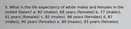 5. What is the life expectancy of white males and females in the United States? a. 62 (males), 68 years (females) b. 77 (males), 81 years (females) c. 82 (males), 86 years (females) d. 87 (males), 90 years (females) e. 89 (males), 93 years (females)