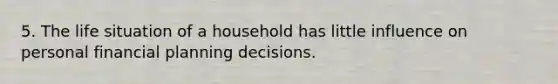 5. The life situation of a household has little influence on personal financial planning decisions.