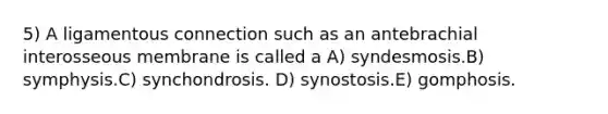 5) A ligamentous connection such as an antebrachial interosseous membrane is called a A) syndesmosis.B) symphysis.C) synchondrosis. D) synostosis.E) gomphosis.