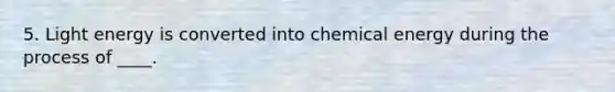 5. Light energy is converted into chemical energy during the process of ____.