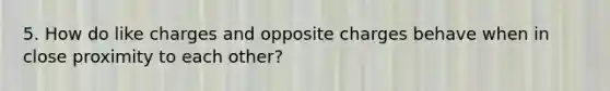 5. How do like charges and opposite charges behave when in close proximity to each other?