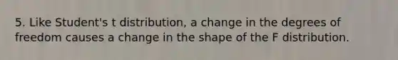 5. Like Student's t distribution, a change in the degrees of freedom causes a change in the shape of the F distribution.