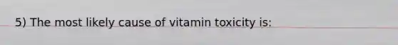 5) The most likely cause of vitamin toxicity is: