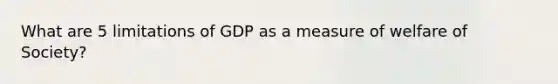 What are 5 limitations of GDP as a measure of welfare of Society?