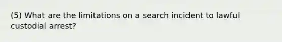 (5) What are the limitations on a search incident to lawful custodial arrest?