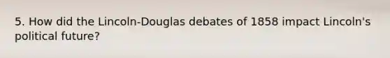 5. How did the Lincoln-Douglas debates of 1858 impact Lincoln's political future?