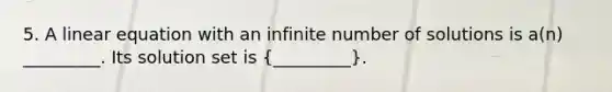 5. A linear equation with an infinite number of solutions is a(n) _________. Its solution set is (_________).