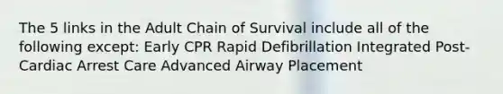 The 5 links in the Adult Chain of Survival include all of the following except: Early CPR Rapid Defibrillation Integrated Post-Cardiac Arrest Care Advanced Airway Placement