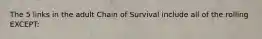 The 5 links in the adult Chain of Survival include all of the rolling EXCEPT: