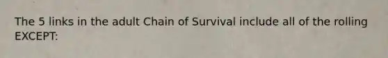 The 5 links in the adult Chain of Survival include all of the rolling EXCEPT: