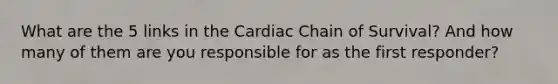 What are the 5 links in the Cardiac Chain of Survival? And how many of them are you responsible for as the first responder?