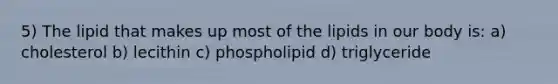 5) The lipid that makes up most of the lipids in our body is: a) cholesterol b) lecithin c) phospholipid d) triglyceride