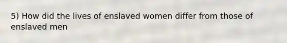 5) How did the lives of enslaved women differ from those of enslaved men