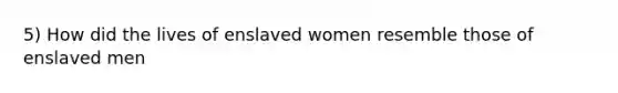 5) How did the lives of enslaved women resemble those of enslaved men