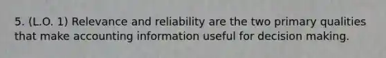 5. (L.O. 1) Relevance and reliability are the two primary qualities that make accounting information useful for decision making.