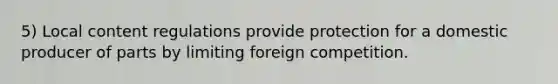 5) Local content regulations provide protection for a domestic producer of parts by limiting foreign competition.