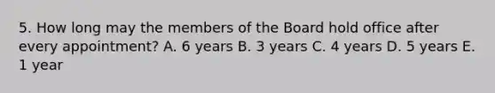 5. How long may the members of the Board hold office after every appointment? A. 6 years B. 3 years C. 4 years D. 5 years E. 1 year