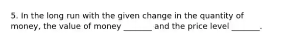 5. In the long run with the given change in the quantity of​ money, the value of money​ _______ and the price level​ _______.