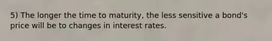 5) The longer the time to maturity, the less sensitive a bond's price will be to changes in interest rates.