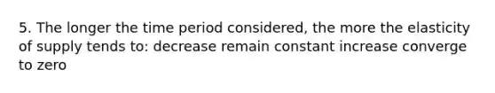 5. The longer the time period considered, the more the elasticity of supply tends to: decrease remain constant increase converge to zero