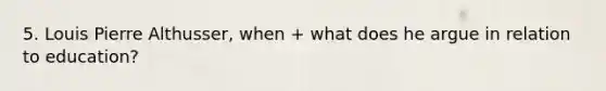 5. Louis Pierre Althusser, when + what does he argue in relation to education?