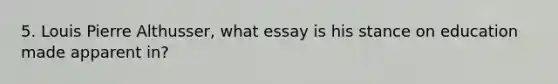 5. Louis Pierre Althusser, what essay is his stance on education made apparent in?