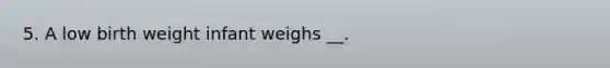 5. A low birth weight infant weighs __.