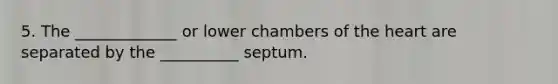 5. The _____________ or lower chambers of the heart are separated by the __________ septum.