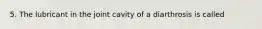 5. The lubricant in the joint cavity of a diarthrosis is called