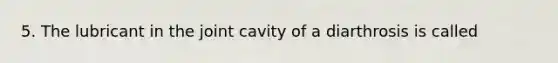 5. The lubricant in the joint cavity of a diarthrosis is called