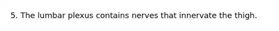 5. The lumbar plexus contains nerves that innervate the thigh.