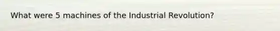 What were 5 machines of the Industrial Revolution?