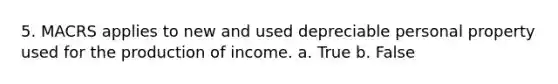 5. MACRS applies to new and used depreciable personal property used for the production of income. a. True b. False