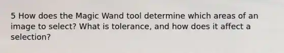 5 How does the Magic Wand tool determine which areas of an image to select? What is tolerance, and how does it affect a selection?