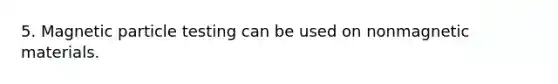 5. Magnetic particle testing can be used on nonmagnetic materials.