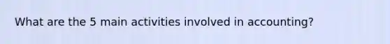What are the 5 main activities involved in accounting?